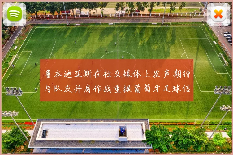 鲁本迪亚斯在社交媒体上发声期待与队友并肩作战重振葡萄牙足球信心