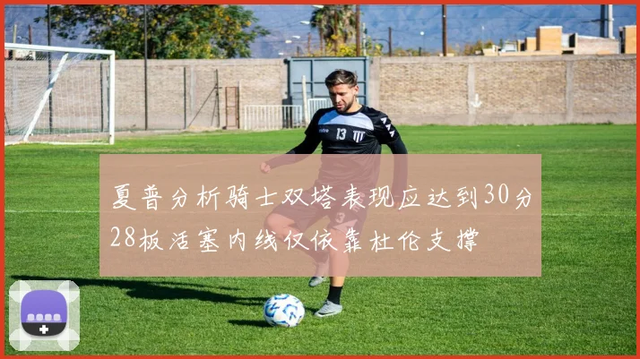 夏普分析骑士双塔表现应达到30分28板活塞内线仅依靠杜伦支撑