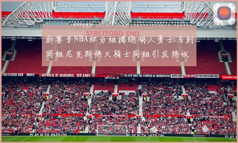 新赛季NBA杯分组揭晓湖人勇士马刺同组尼克斯热火骑士同组引发热议