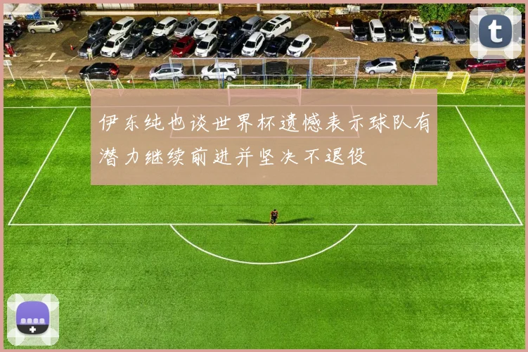 伊东纯也谈世界杯遗憾表示球队有潜力继续前进并坚决不退役