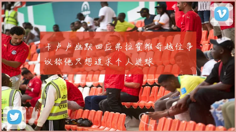 卡卢卢幽默回应弗拉霍维奇越位争议称他只想追求个人进球