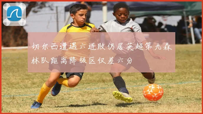 切尔西遭遇六连败仍居英超第九森林队距离降级区仅差六分