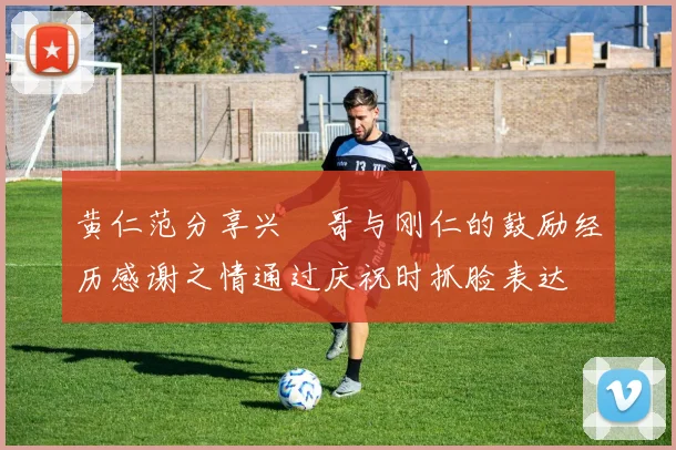 黄仁范分享兴慜哥与刚仁的鼓励经历感谢之情通过庆祝时抓脸表达