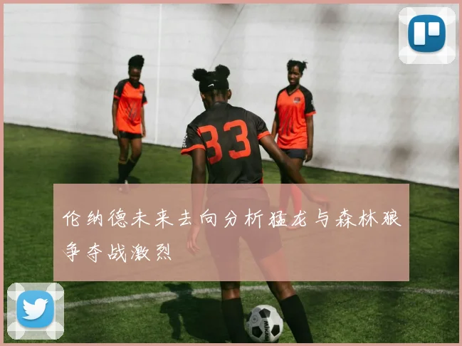 伦纳德未来去向分析猛龙与森林狼争夺战激烈
