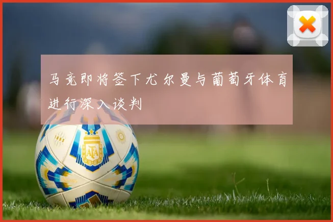 马竞即将签下尤尔曼与葡萄牙体育进行深入谈判