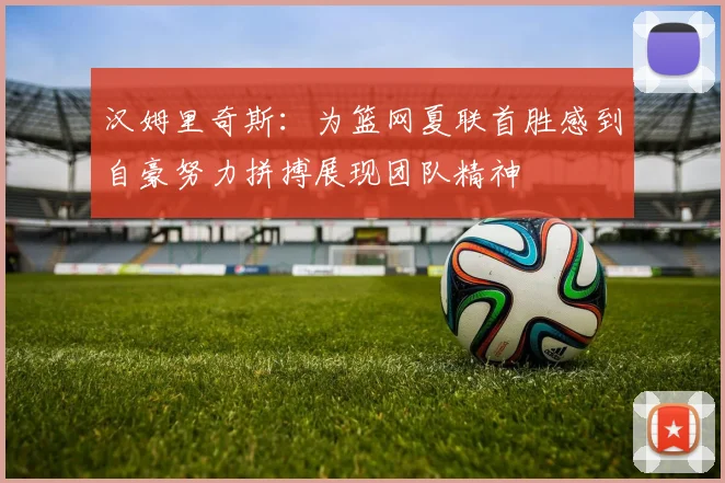 汉姆里奇斯：为篮网夏联首胜感到自豪努力拼搏展现团队精神