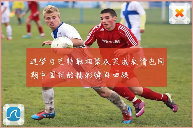 追梦与巴特勒相聚欢笑成表情包同期中国行的精彩瞬间回顾