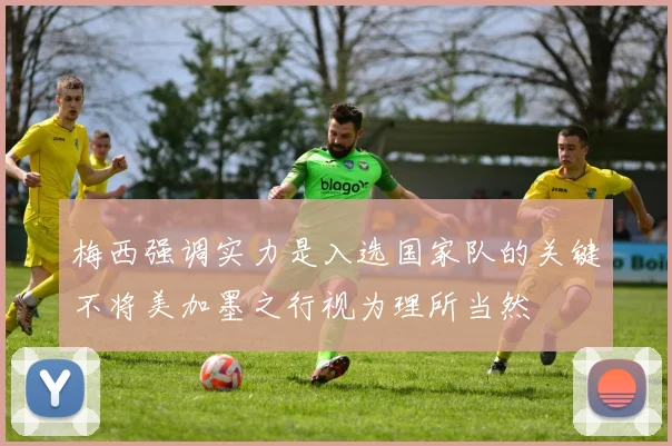 梅西强调实力是入选国家队的关键不将美加墨之行视为理所当然