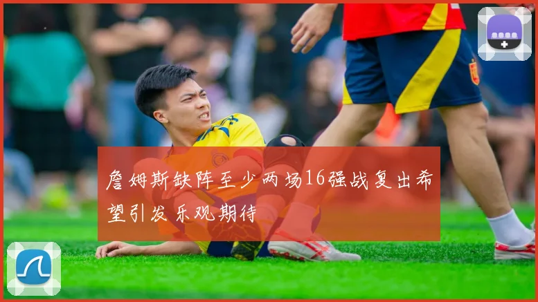 詹姆斯缺阵至少两场16强战复出希望引发乐观期待
