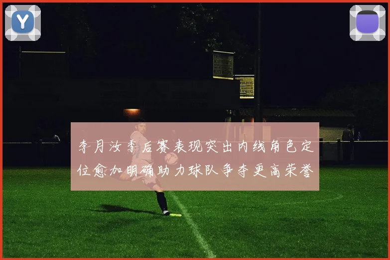 李月汝季后赛表现突出内线角色定位愈加明确助力球队争夺更高荣誉