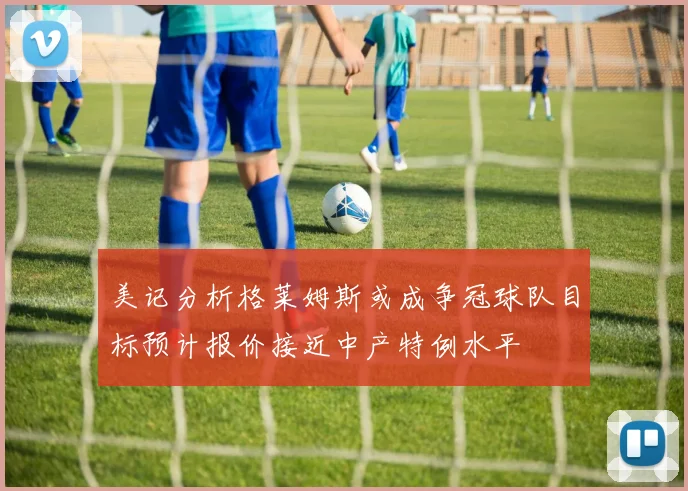 美记分析格莱姆斯或成争冠球队目标预计报价接近中产特例水平
