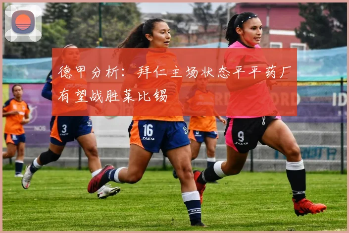 德甲分析：拜仁主场状态平平药厂有望战胜莱比锡