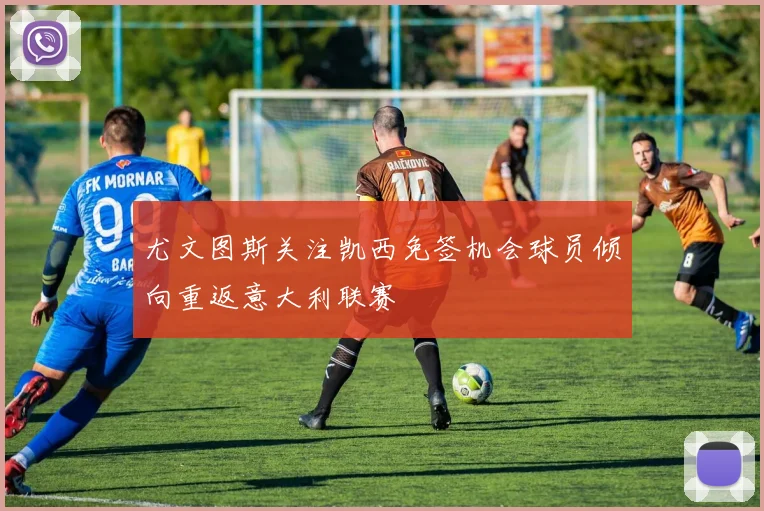 尤文图斯关注凯西免签机会球员倾向重返意大利联赛