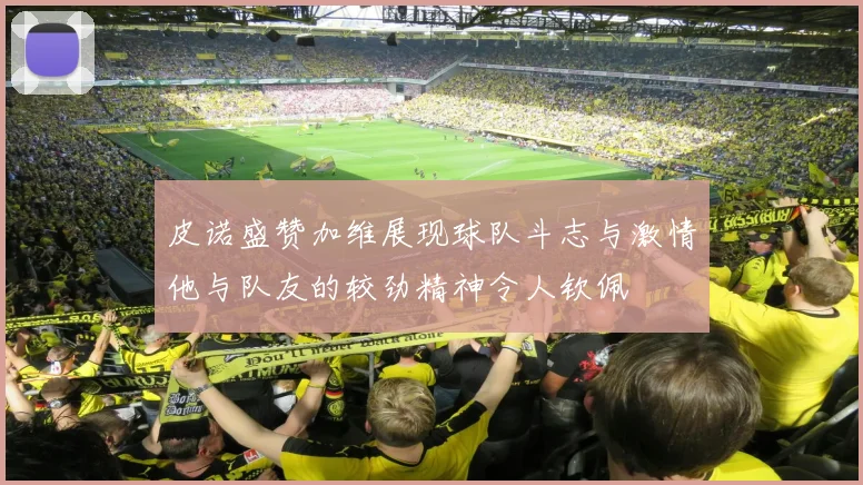 皮诺盛赞加维展现球队斗志与激情他与队友的较劲精神令人钦佩