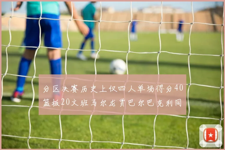 分区决赛历史上仅四人单场得分40篮板20文班马尔龙贾巴尔巴克利同台竞技
