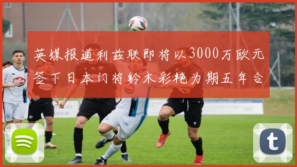 英媒报道利兹联即将以3000万欧元签下日本门将铃木彩艳为期五年合同