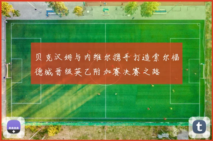 贝克汉姆与内维尔携手打造索尔福德城晋级英乙附加赛决赛之路