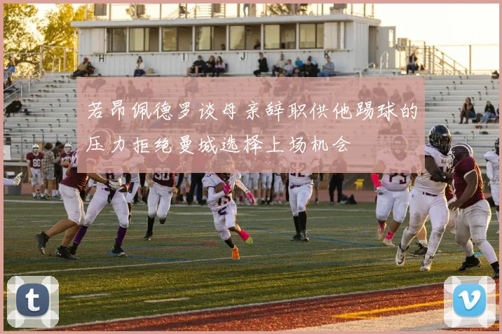 若昂佩德罗谈母亲辞职供他踢球的压力拒绝曼城选择上场机会