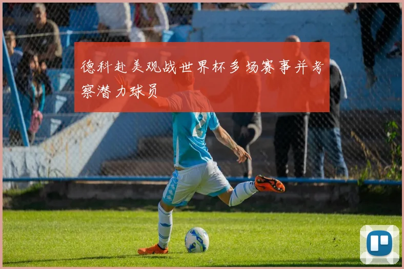 德科赴美观战世界杯多场赛事并考察潜力球员