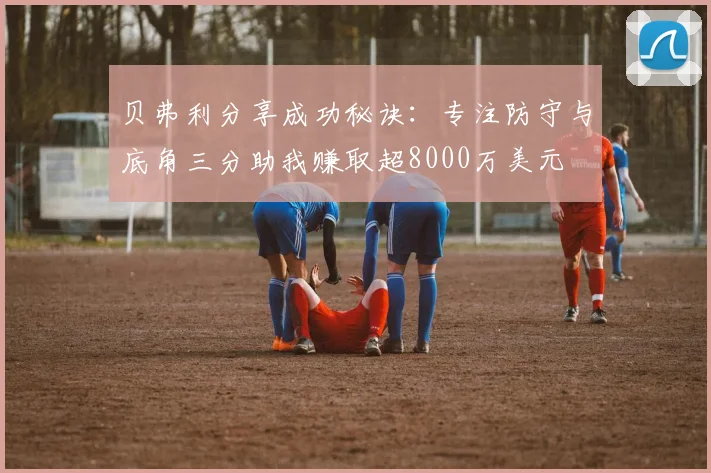 贝弗利分享成功秘诀:专注防守与底角三分助我赚取超8000万美元
