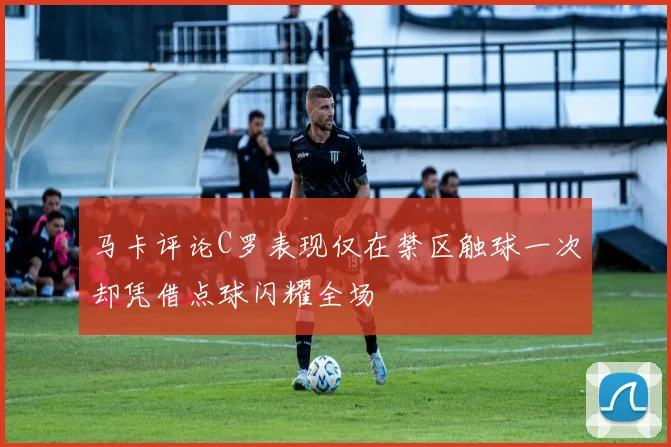 马卡评论C罗表现仅在禁区触球一次却凭借点球闪耀全场