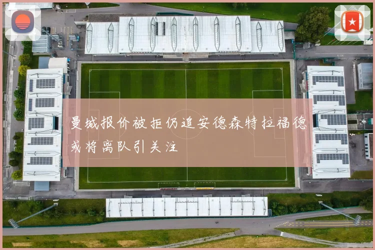 曼城报价被拒仍追安德森特拉福德或将离队引关注