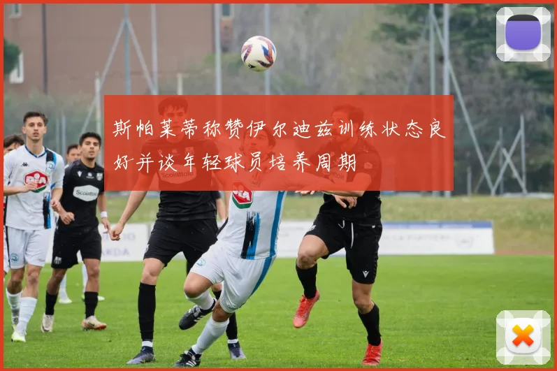 斯帕莱蒂称赞伊尔迪兹训练状态良好并谈年轻球员培养周期