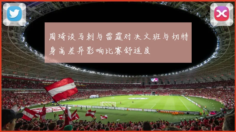 周琦谈马刺与雷霆对决文班与切特身高差异影响比赛舒适度