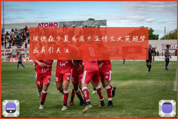 埃德森今夏或离开亚特兰大英超梦成真引关注