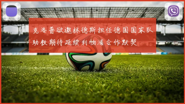 克洛普欲邀林德斯担任德国国家队助教期待延续利物浦合作默契