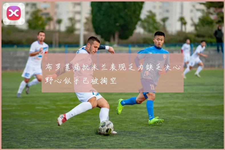 布罗基痛批米兰表现乏力缺乏决心野心似乎已被掏空