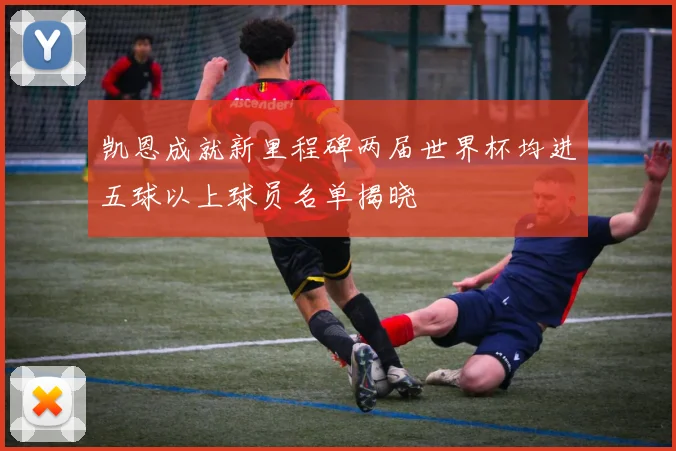 凯恩成就新里程碑两届世界杯均进五球以上球员名单揭晓